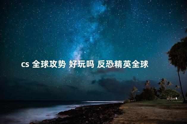 cs 全球攻势 好玩吗 反恐精英全球攻势和csgo的区别